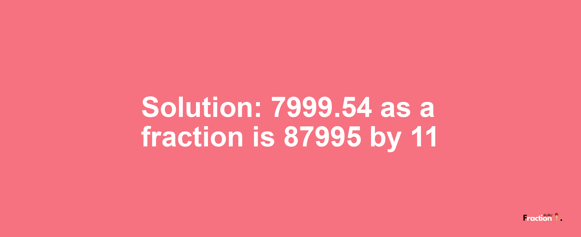 Solution:7999.54 as a fraction is 87995/11